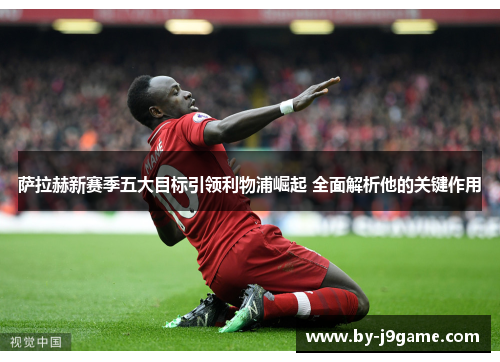 萨拉赫新赛季五大目标引领利物浦崛起 全面解析他的关键作用