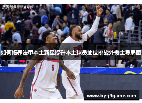 如何培养法甲本土新星提升本土球员地位挑战外援主导局面