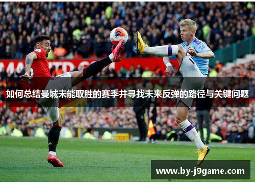 如何总结曼城未能取胜的赛季并寻找未来反弹的路径与关键问题