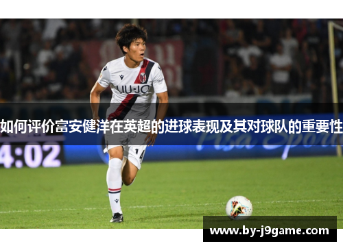 如何评价富安健洋在英超的进球表现及其对球队的重要性
