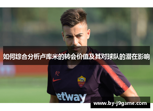 如何综合分析卢库米的转会价值及其对球队的潜在影响