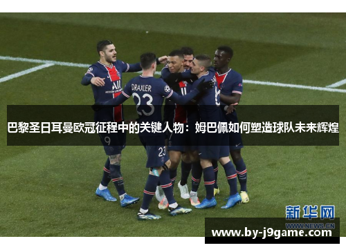 巴黎圣日耳曼欧冠征程中的关键人物：姆巴佩如何塑造球队未来辉煌