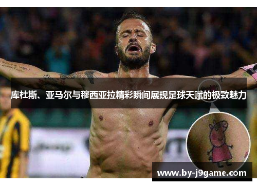 库杜斯、亚马尔与穆西亚拉精彩瞬间展现足球天赋的极致魅力