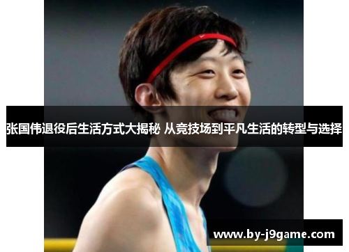 张国伟退役后生活方式大揭秘 从竞技场到平凡生活的转型与选择