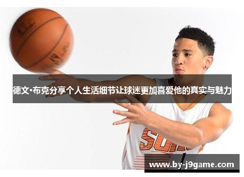 德文·布克分享个人生活细节让球迷更加喜爱他的真实与魅力