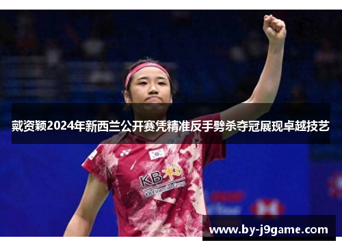 戴资颖2024年新西兰公开赛凭精准反手劈杀夺冠展现卓越技艺