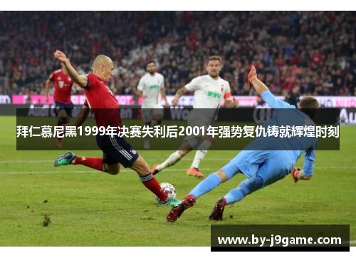 拜仁慕尼黑1999年决赛失利后2001年强势复仇铸就辉煌时刻
