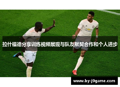 拉什福德分享训练视频展现与队友默契合作和个人进步