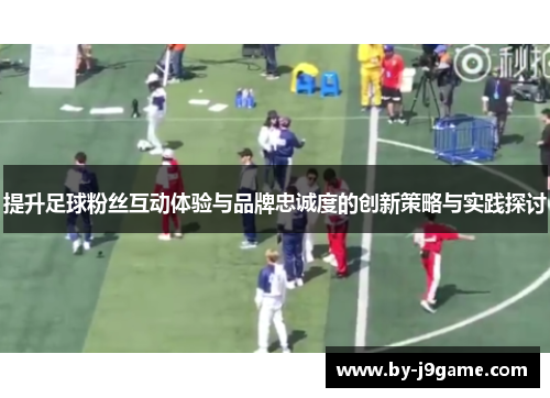 提升足球粉丝互动体验与品牌忠诚度的创新策略与实践探讨 提升足球粉丝互动体验与品牌忠诚度的创新策略与实践探讨