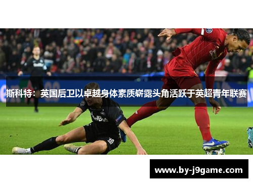 斯科特：英国后卫以卓越身体素质崭露头角活跃于英超青年联赛