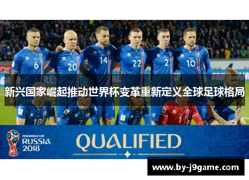 新兴国家崛起推动世界杯变革重新定义全球足球格局 新兴国家崛起推动世界杯变革重新定义全球足球格局