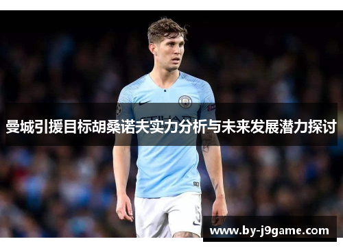 曼城引援目标胡桑诺夫实力分析与未来发展潜力探讨