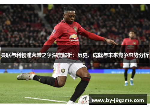 曼联与利物浦荣誉之争深度解析：历史、成就与未来竞争态势分析