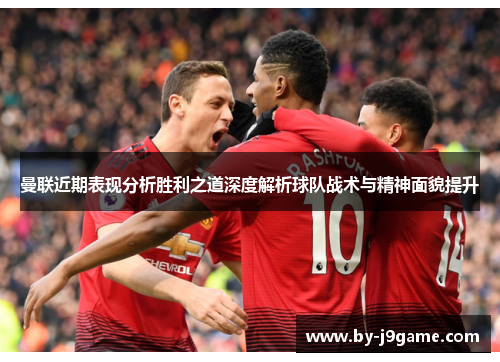 曼联近期表现分析胜利之道深度解析球队战术与精神面貌提升