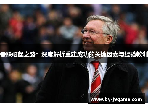 曼联崛起之路：深度解析重建成功的关键因素与经验教训