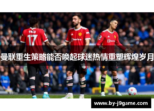 曼联重生策略能否唤起球迷热情重塑辉煌岁月