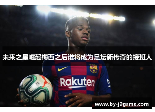 未来之星崛起梅西之后谁将成为足坛新传奇的接班人