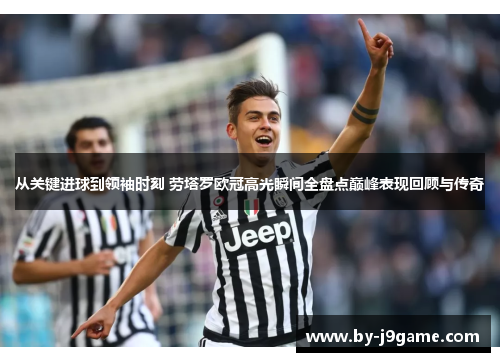 从关键进球到领袖时刻 劳塔罗欧冠高光瞬间全盘点巅峰表现回顾与传奇