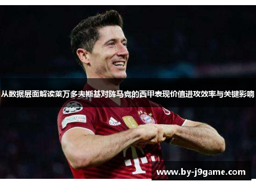 从数据层面解读莱万多夫斯基对阵马竞的西甲表现价值进攻效率与关键影响 从数据层面解读莱万多夫斯基对阵马竞的西甲表现价值进攻效率与关键影响