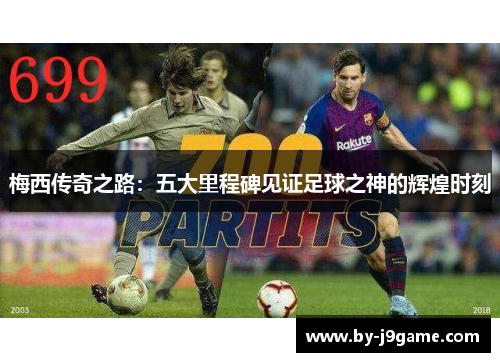 梅西传奇之路:五大里程碑见证足球之神的辉煌时刻 梅西传奇之路:五大里程碑见证足球之神的辉煌时刻