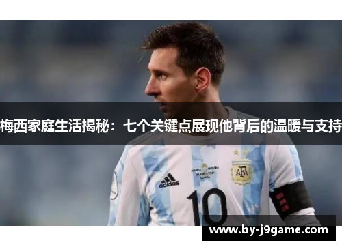 梅西家庭生活揭秘:七个关键点展现他背后的温暖与支持 梅西家庭生活揭秘:七个关键点展现他背后的温暖与支持