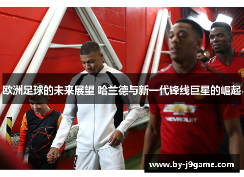欧洲足球的未来展望 哈兰德与新一代锋线巨星的崛起 欧洲足球的未来展望 哈兰德与新一代锋线巨星的崛起
