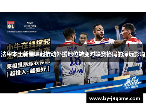 法甲本土新星崛起推动外援地位转变对联赛格局的深远影响 法甲本土新星崛起推动外援地位转变对联赛格局的深远影响