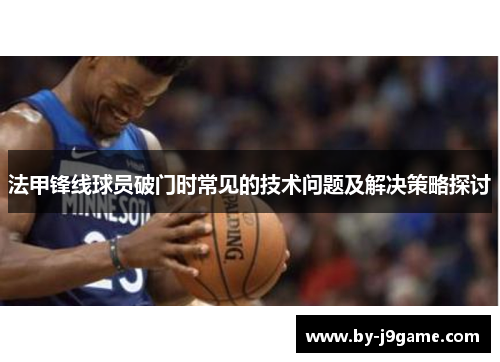 法甲锋线球员破门时常见的技术问题及解决策略探讨 法甲锋线球员破门时常见的技术问题及解决策略探讨