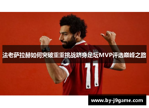 法老萨拉赫如何突破重重挑战跻身足坛MVP评选巅峰之路