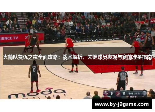 火箭队复仇之夜全面攻略:战术解析、关键球员表现与赛前准备指南 火箭队复仇之夜全面攻略:战术解析、关键球员表现与赛前准备指南