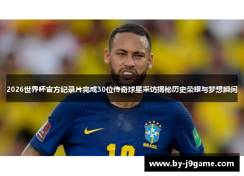 2026世界杯官方纪录片完成30位传奇球星采访揭秘历史荣耀与梦想瞬间