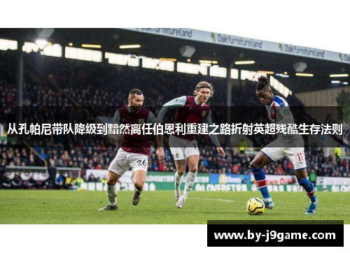 从孔帕尼带队降级到黯然离任伯恩利重建之路折射英超残酷生存法则 从孔帕尼带队降级到黯然离任伯恩利重建之路折射英超残酷生存法则