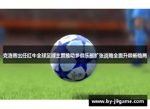克洛普出任红牛全球足球主管推动多俱乐部扩张战略全面升级新格局 克洛普出任红牛全球足球主管推动多俱乐部扩张战略全面升级新格局