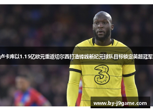 卢卡库以1.15亿欧元重返切尔西打造锋线新纪元球队目标锁定英超冠军 卢卡库以1.15亿欧元重返切尔西打造锋线新纪元球队目标锁定英超冠军
