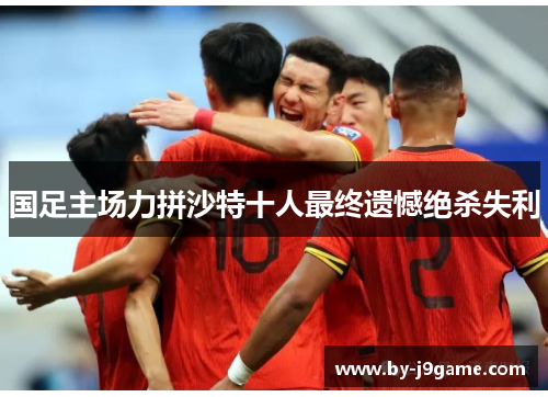 国足主场力拼沙特十人最终遗憾绝杀失利 国足主场力拼沙特十人最终遗憾绝杀失利