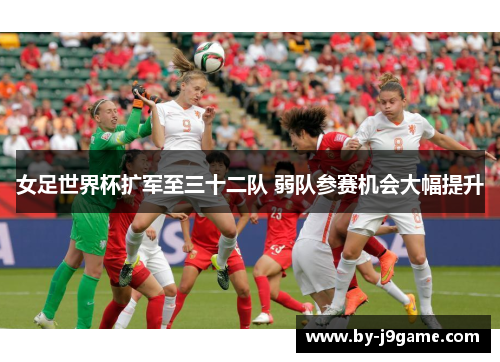 女足世界杯扩军至三十二队 弱队参赛机会大幅提升 女足世界杯扩军至三十二队 弱队参赛机会大幅提升