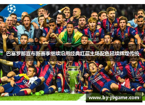巴塞罗那宣布新赛季继续沿用经典红蓝主场配色延续辉煌传统