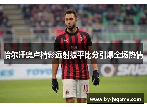 恰尔汗奥卢精彩远射扳平比分引爆全场热情