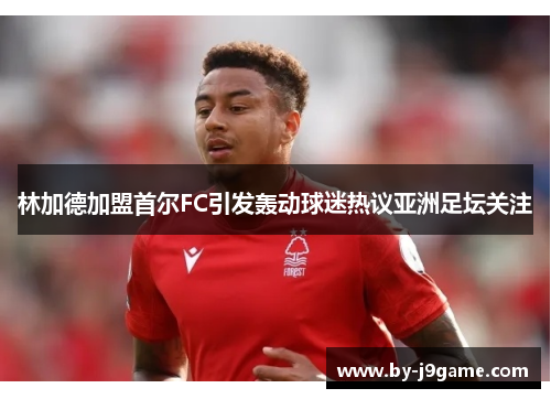 林加德加盟首尔FC引发轰动球迷热议亚洲足坛关注 林加德加盟首尔FC引发轰动球迷热议亚洲足坛关注