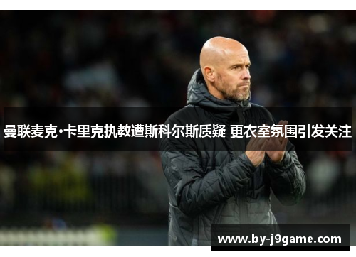 曼联麦克·卡里克执教遭斯科尔斯质疑 更衣室氛围引发关注 曼联麦克·卡里克执教遭斯科尔斯质疑 更衣室氛围引发关注