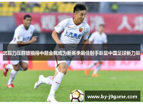 武磊力压群雄摘得中超金靴成为新赛季最佳射手彰显中国足球新力量 武磊力压群雄摘得中超金靴成为新赛季最佳射手彰显中国足球新力量