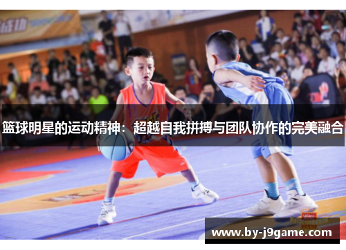 篮球明星的运动精神：超越自我拼搏与团队协作的完美融合