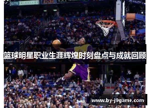 篮球明星职业生涯辉煌时刻盘点与成就回顾