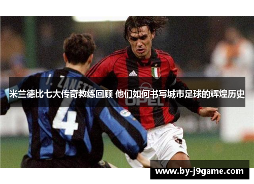 米兰德比七大传奇教练回顾 他们如何书写城市足球的辉煌历史