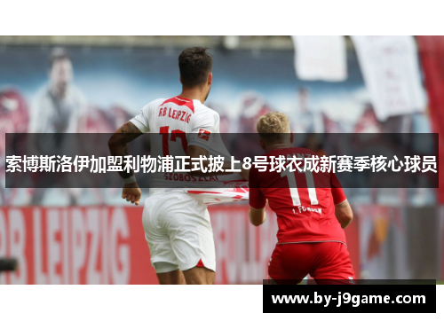 索博斯洛伊加盟利物浦正式披上8号球衣成新赛季核心球员