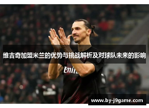 维吉奇加盟米兰的优势与挑战解析及对球队未来的影响