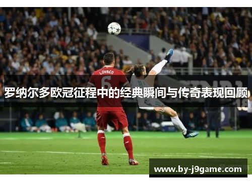 罗纳尔多欧冠征程中的经典瞬间与传奇表现回顾