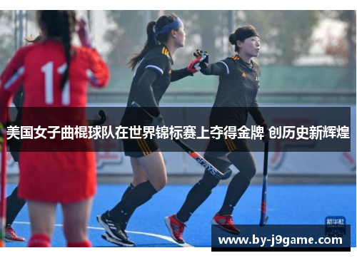 美国女子曲棍球队在世界锦标赛上夺得金牌 创历史新辉煌