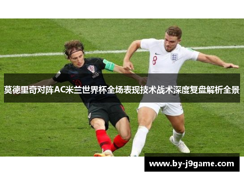 莫德里奇对阵AC米兰世界杯全场表现技术战术深度复盘解析全景