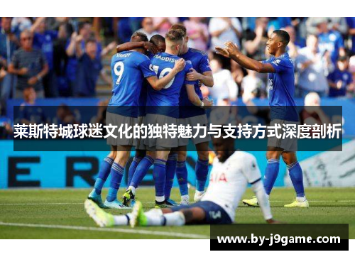 莱斯特城球迷文化的独特魅力与支持方式深度剖析